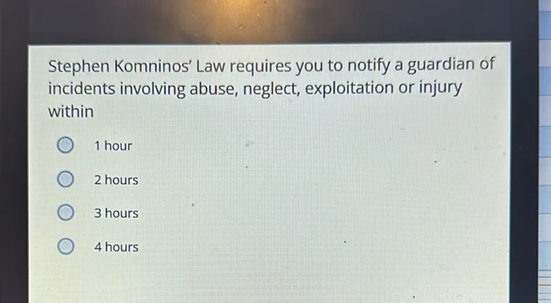 Stephen Komninos' Law requires you to notify a guardian of incidents involving abuse, neglect, exploitation or injury within
1 hour
2 hours
3 hours
4 hours