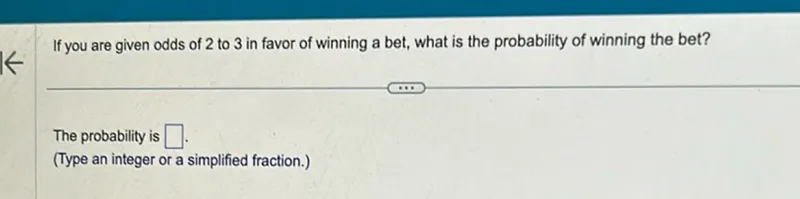 If you are given odds of 2 to 3 in favor of winning a bet, what is the probability of winning the bet?

The probability is .
(Type an integer or a simplified fraction.)