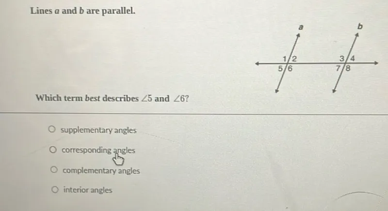 Lines a and b are parallel.

Which term best describes angle 5 and angle 6?
supplementary angles
corresponding angles
complementary angles
interior angles