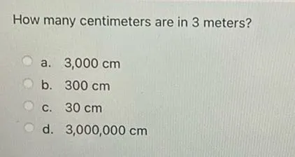 How many centimeters are in 3 meters?
a. 3,000 cm
b. 300 cm
C. 30 cm
d. 3,000,000 cm