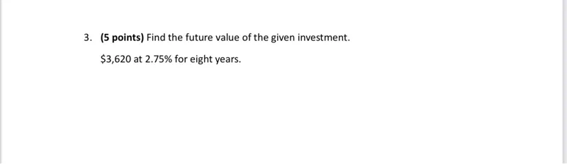 3. (5 points) Find the future value of the given investment. 3,620 at 2.75% for eight years.