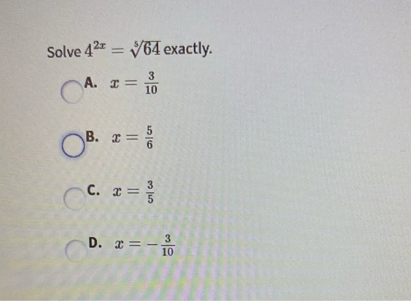 Solve 4^(2x) = sqrt[5](64) exactly.
A. x=3/10
B. x=5/6
C. x=3/5
D. x=-3/10