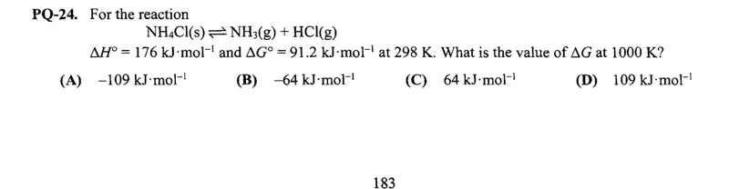 For the reaction  
NH4Cl(s) ⇌ NH3(g) + HCl(g)  
ΔH° = 176 kJ·mol⁻¹ and ΔG° = 91.2 kJ·mol⁻¹ at 298 K. What is the value of ΔG at 1000 K?  
(A) -109 kJ·mol⁻¹  
(B) -64 kJ·mol⁻¹  
(C) 64 kJ·mol⁻¹  
(D) 109 kJ·mol⁻¹  