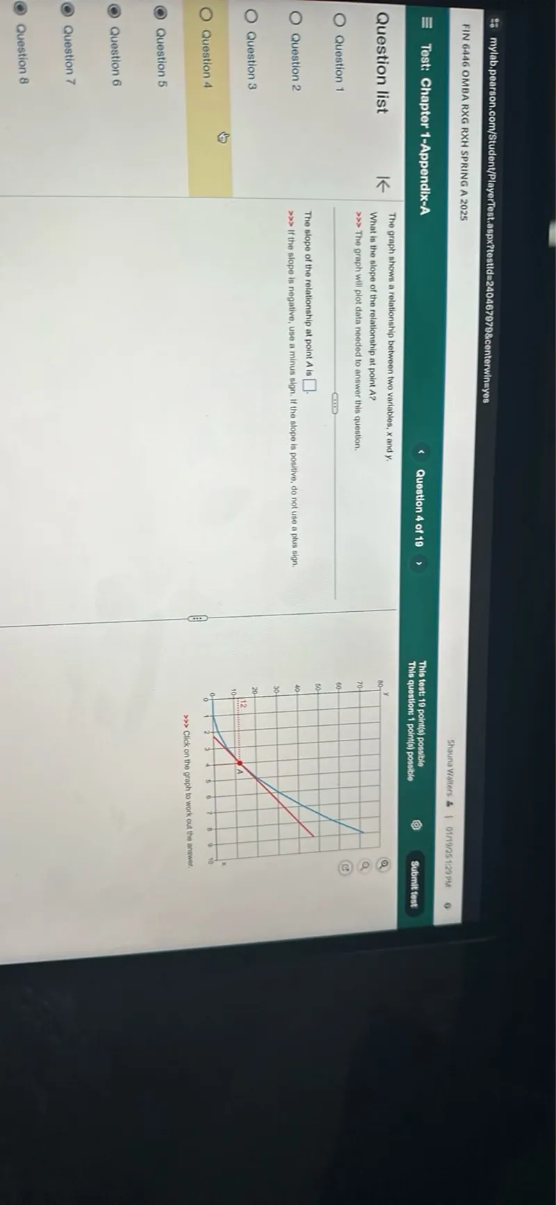  Test: Chapter 1-Appendix-A

Question list

Question 1
Question 2
Question 3
Question 4

Question 5
Question 6
Question 7
Question 8

The graph shows a relationship between price, x, and quantity demanded, y. Use the graph to answer the question.

This function is perfectly inelastic.

The slope of this relationship at point A is