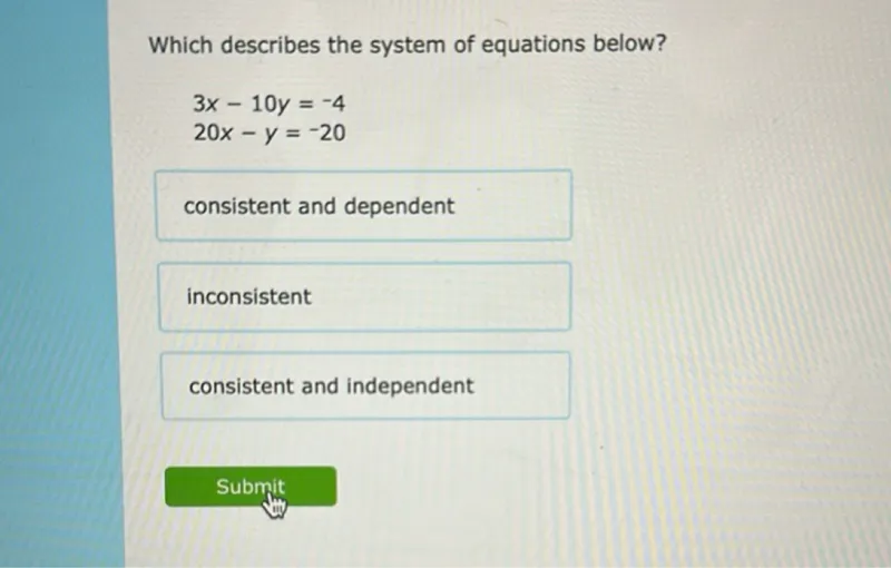 Which describes the system of equations below?

3x-10y=-4
20x-y=-20

consistent and dependent
inconsistent
consistent and independent
Submit