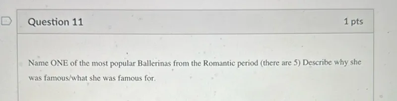 Question 11
1 pts

Name ONE of the most popular Ballerinas from the Romantic period (there are 5) Describe why she was famous/what she was famous for.