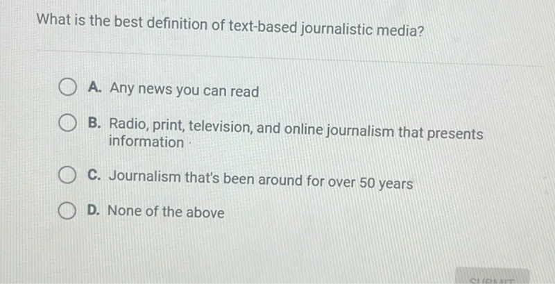 What is the best definition of text-based journalistic media?
A. Any news you can read
B. Radio, print, television, and online journalism that presents information
C. Journalism that's been around for over 50 years
D. None of the above