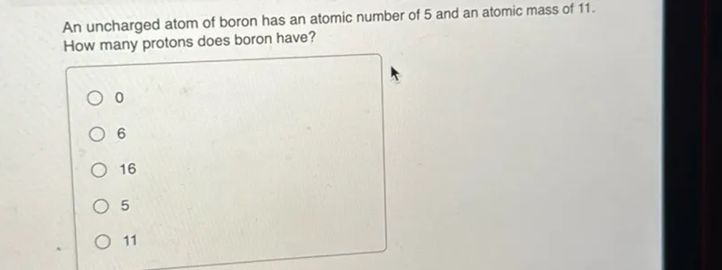 An uncharged atom of boron has an atomic number of 5 and an atomic mass of 11 . How many protons does boron have?
0
6
16
5
11