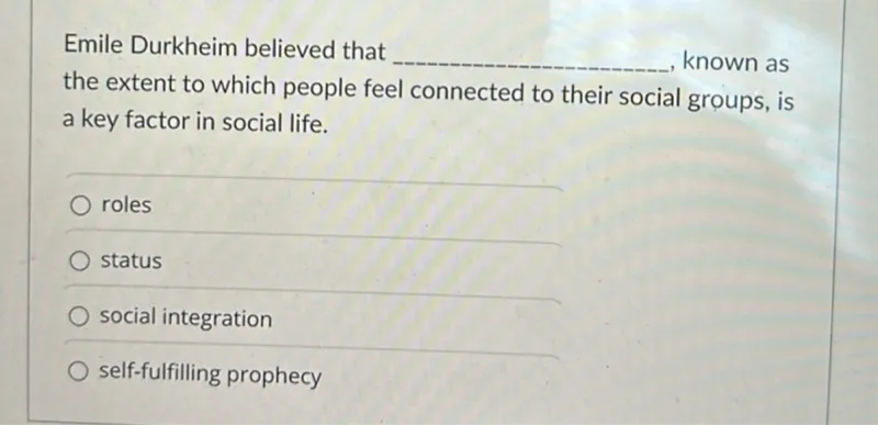 Emile Durkheim believed that known as the extent to which people feel connected to their social groups, is a key factor in social life.
roles
status
social integration
self-fulfilling prophecy