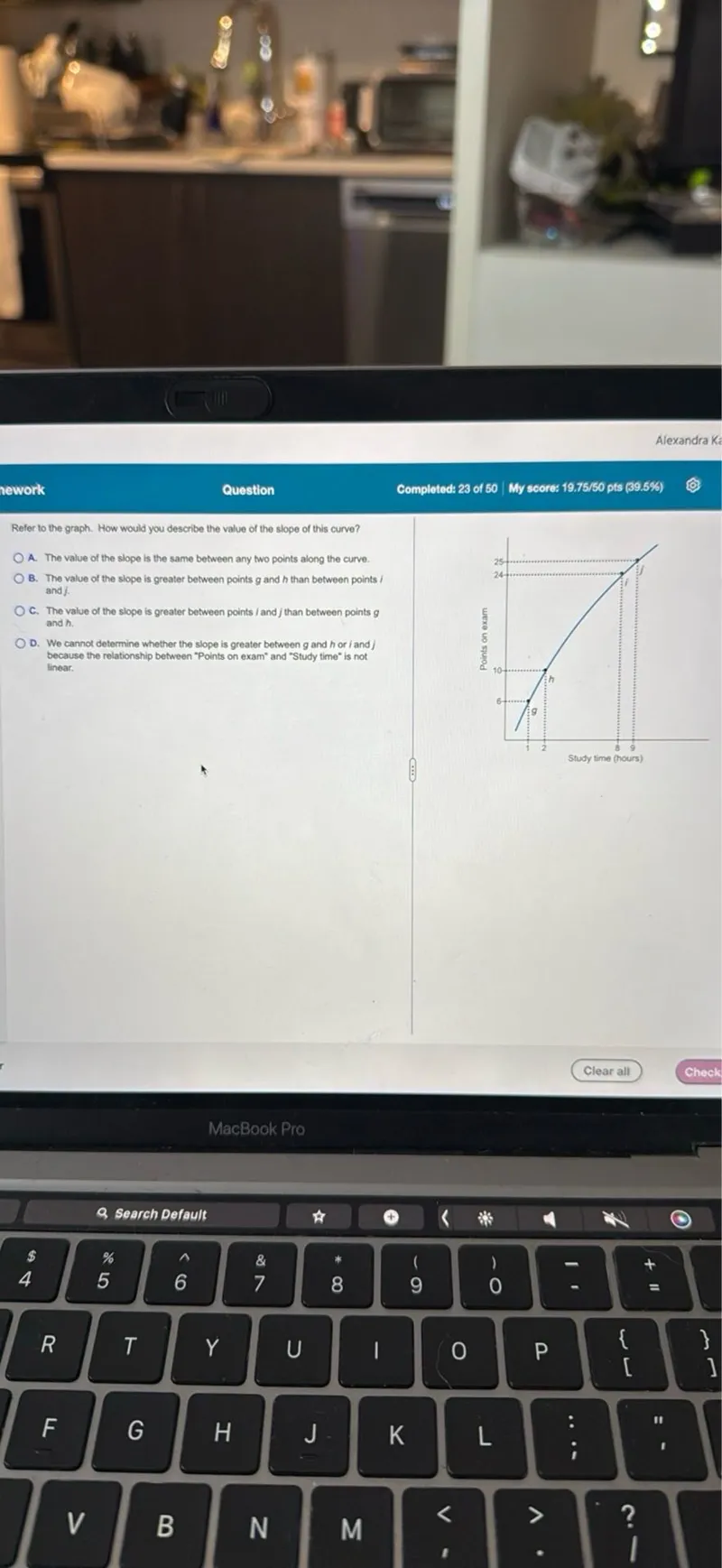 Refer to the graph. How would you describe the value of the slope of this curve?
A. The value of the slope is the same between any two points along the curve.
B. The value of the slope is greater between points g and h than between points and j.
C. The value of the slope is greater between points / and j than between points g and h.
D. We cannot determine whether the slope is greater between g and h or / and j because the relationship between "Points on exam" and "Study time" is not linear.