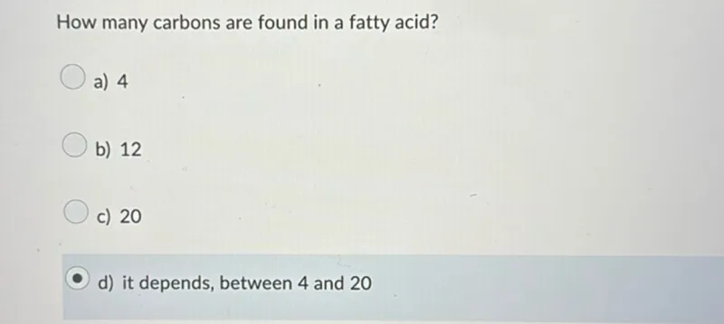 How many carbons are found in a fatty acid?
a) 4
b) 12
c) 20
d) it depends, between 4 and 20