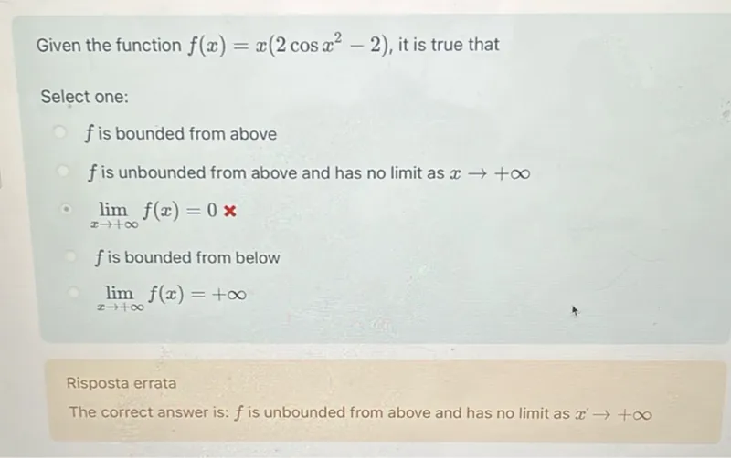 Given the function (f(x)=x(2 cos x^2-2)), it is true that
Select one:
(f) is bounded from above
(f) is unbounded from above and has no limit as (x rightarrow+infty)
(lim x rightarrow+infty f(x)=0)
(f) is bounded from below