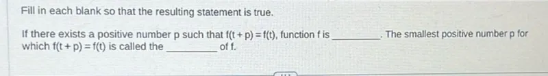 Fill in each blank so that the resulting statement is true. If there exists a positive number p such that f(t+p)=f(t), function f is . The smallest positive number p for which f(t+p)=f(t) is called the of f.