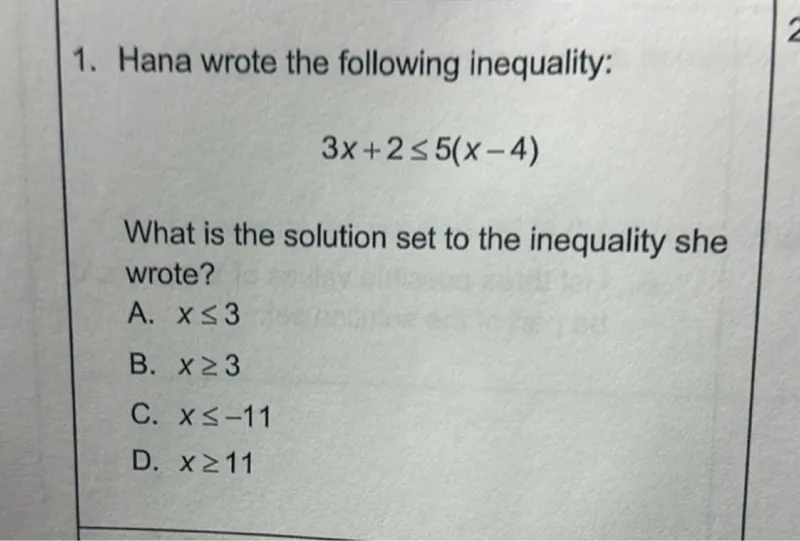 Hana wrote the following inequality:
3x + 2 ≤ 5(x - 4)

What is the solution set to the inequality she wrote?
A. x ≤ 3
B. x ≥ 3
C. x ≤ -11
D. x ≥ 11