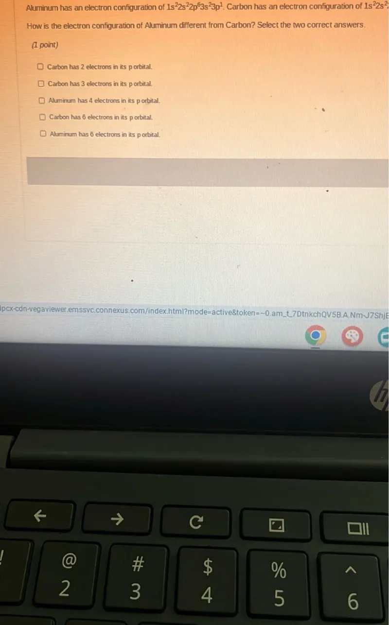 Aluminum has an electron configuration of 1s^2 2s^2 2p^6 3s^2 3p^1. Carbon has an electron configuration of 1s^2 2s^2.
How is the electron configuration of Aluminum different from Carbon? Select the two correct answers.
(1 point)
Carbon has 2 electrons in its p orbital.
Carbon has 3 electrons in its p orbital.
Aluminum has 4 electrons in its porbital.
Carbon has 6 electrons in its p orbital.
Aluminum has 6 electrons in its porbital.