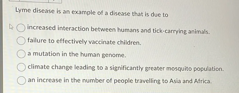 Lyme disease is an example of a disease that is due to
increased interaction between humans and tick-carrying animals.