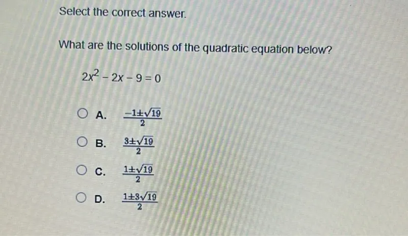 Select the correct answer.

What are the solutions of the quadratic equation below?
2 x^2 - 2 x - 9 = 0
A. (-1 ± √19)/2
B. (3 ± √19)/2
C. (1 ± √19)/2
D. (1 ± 3√19)/2