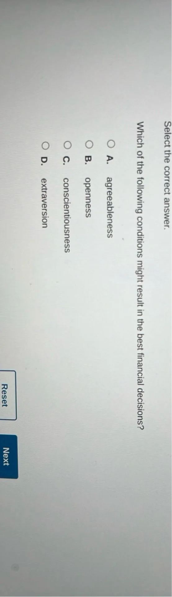 Which of the following conditions might result in the best financial decisions?
A. agreeableness
B. openness
C. conscientiousness
D. extraversion