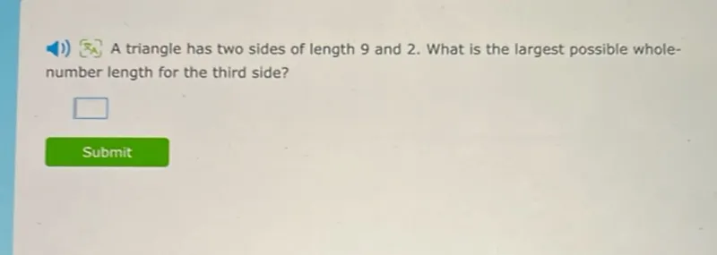 A triangle has two sides of length 9 and 2. What is the largest possible whole number length for the third side?