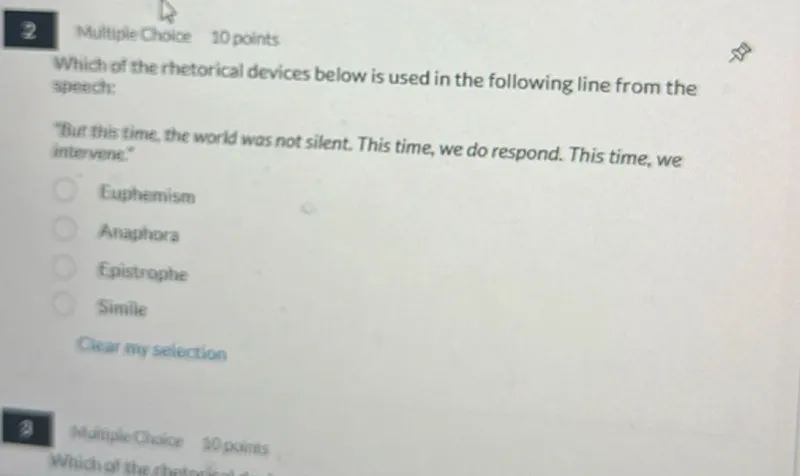 Multiple Choice 10 points

Which of the rhetorical devices below is used in the following line from the speech:

"Tur this time, the world was not silent. This time, we do respond. This time, we intervene:"

- Euphemism
- Anaphora
- Epistrophe
- Simile