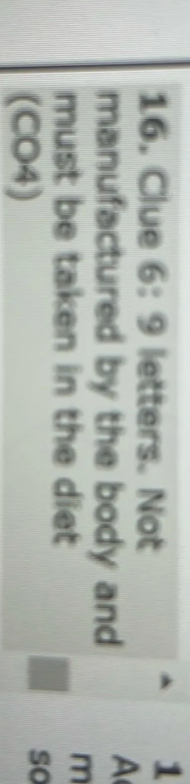 16. Clue 6: 9 letters. Not manufactured by the body and must be taken in the diet (CO4)