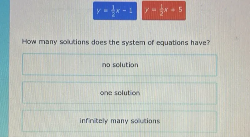 y=1/2 x-1  y=1/2 x+5

How many solutions does the system of equations have?
no solution
one solution
infinitely many solutions