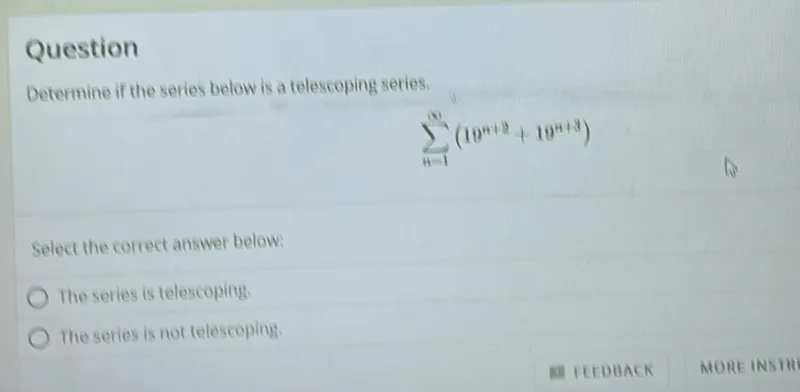 Determine if the series below is a telescoping series.
[
sumn=1^inftyleft(10^n+2+19^n+3right)
]

Select the correct answer below:
The series is telescoping.
The series is not telescoping.