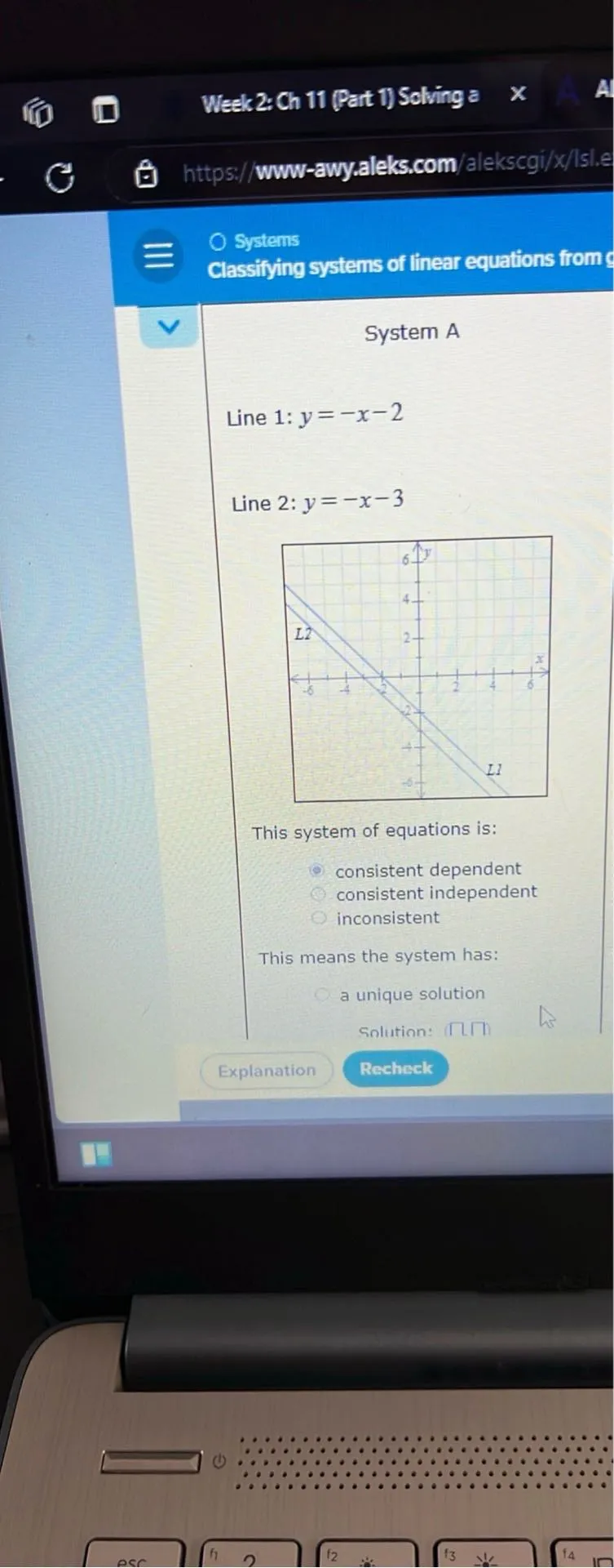 Week 2: Ch 11 (Part 1) Solving a Systems Classifying systems of linear equations

System A

Line 1: y=-x-2

Line 2: y=-x-3

This system of equations is: consistent dependent consistent independent inconsistent

This means the system has: a unique solution