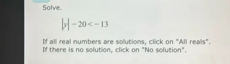 Solve,
[
y-20<-13
]

If all real numbers are solutions, click on "All reals". If there is no solution, click on "No solution".