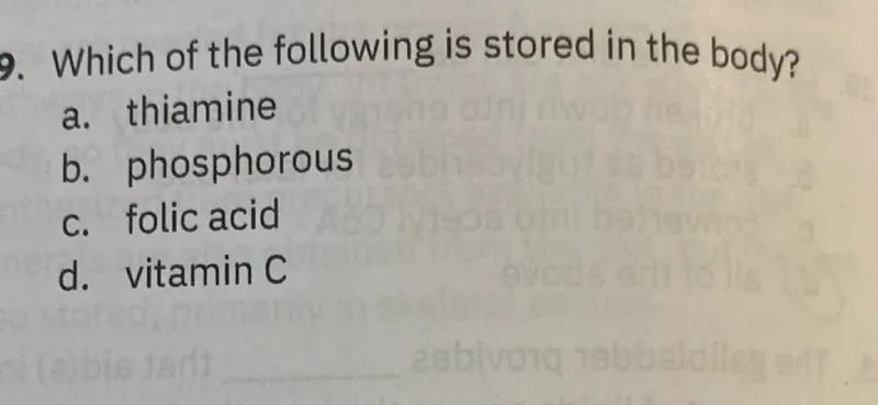 9. Which of the following is stored in the body?
a. thiamine
b. phosphorous
c. folic acid
d. vitamin C