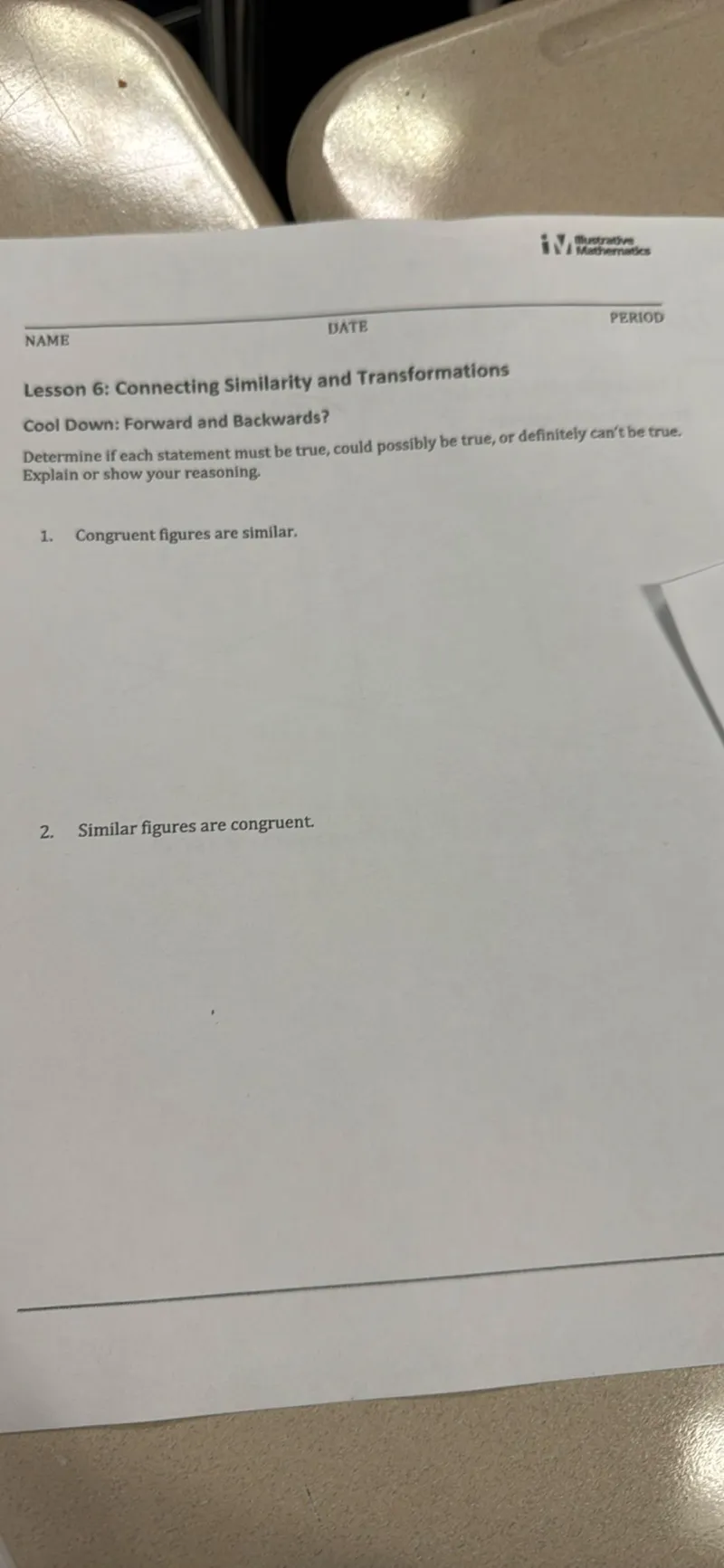 Lesson 6: Connecting Similarity and Transformations
Cool Down: Forward and Backwards?
Determine if each statement must be true, could possibly be true, or definitely can't be true. Explain or show your reasoning.
1. Congruent figures are similar.
2. Similar figures are congruent.