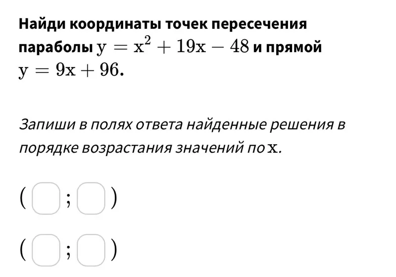 Найди координаты точек пересечения параболы y=x^2+19x-48 и прямой y=9x+96.

Запиши в полях ответа найденные решения в порядке возрастания значений по x .
( ; )
( ; )